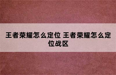 王者荣耀怎么定位 王者荣耀怎么定位战区